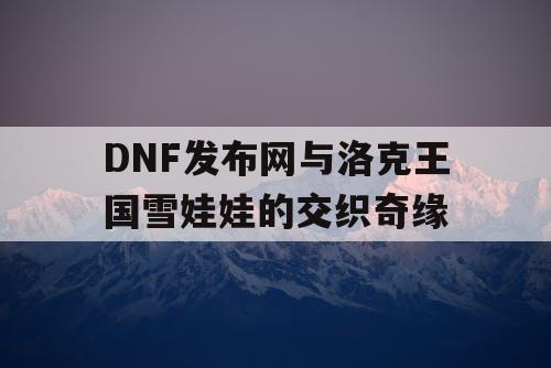 DNF发布网与洛克王国雪娃娃的交织奇缘