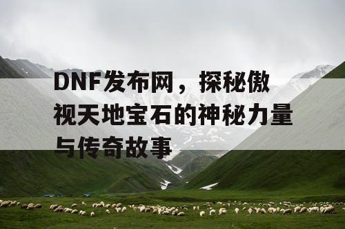 DNF发布网，探秘傲视天地宝石的神秘力量与传奇故事