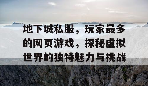 地下城私服，玩家最多的网页游戏，探秘虚拟世界的独特魅力与挑战