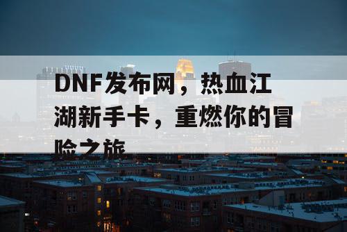 DNF发布网，热血江湖新手卡，重燃你的冒险之旅