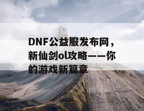 DNF公益服发布网，新仙剑ol攻略——你的游戏新篇章