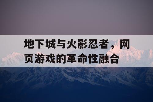 地下城与火影忍者，网页游戏的革命性融合