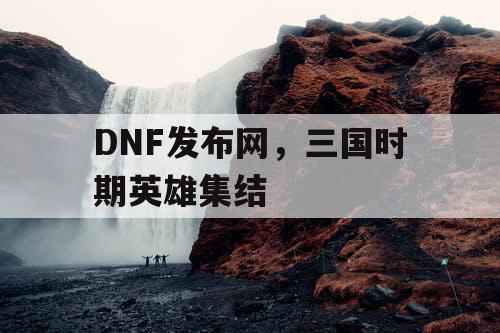 DNF发布网，三国时期英雄集结