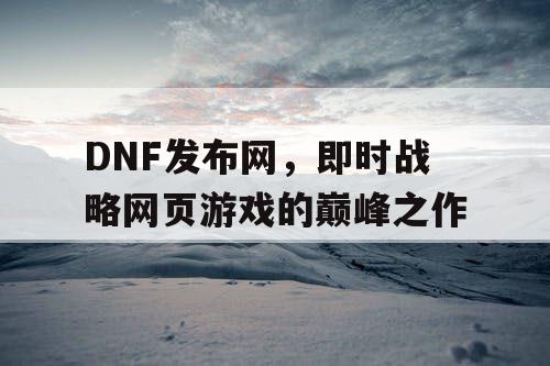 DNF发布网，即时战略网页游戏的巅峰之作