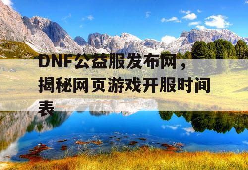 DNF公益服发布网，揭秘网页游戏开服时间表