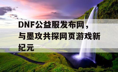 DNF公益服发布网，与墨攻共探网页游戏新纪元