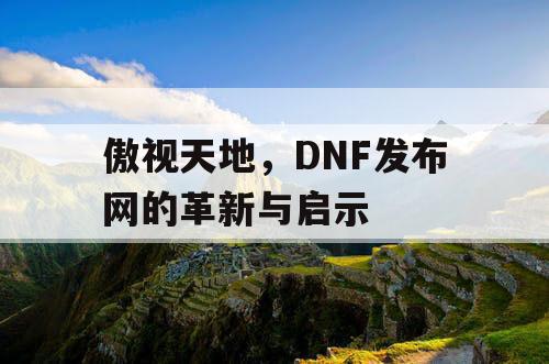 傲视天地，DNF发布网的革新与启示