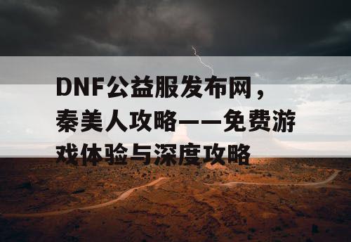 DNF公益服发布网，秦美人攻略——免费游戏体验与深度攻略