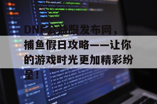 DNF公益服发布网，捕鱼假日攻略——让你的游戏时光更加精彩纷呈！