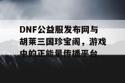 DNF公益服发布网与胡莱三国珍宝阁，游戏中的正能量传播平台