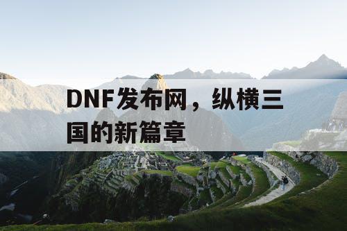 DNF发布网，纵横三国的新篇章