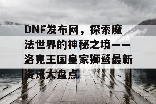 DNF发布网，探索魔法世界的神秘之境——洛克王国皇家狮鹫最新资讯大盘点