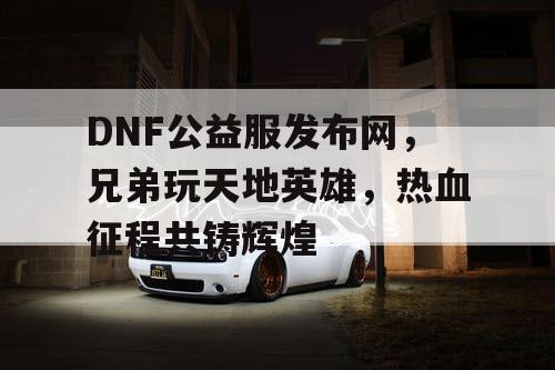 DNF公益服发布网，兄弟玩天地英雄，热血征程共铸辉煌