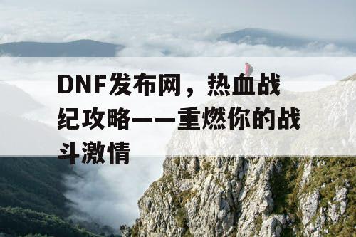 DNF发布网，热血战纪攻略——重燃你的战斗激情