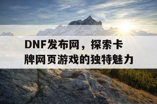 DNF发布网，探索卡牌网页游戏的独特魅力