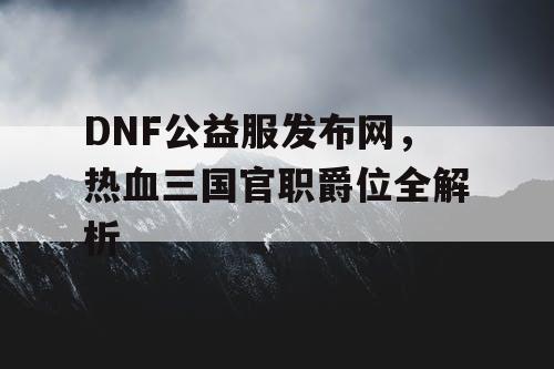 DNF公益服发布网，热血三国官职爵位全解析